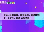 Ciuic云服务器，超低延迟，香港住宅IP，9.9/月，香港 云服务器！