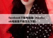 facebook下载电脑版（facebook电脑客户端怎么下载）