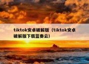 tiktok安卓破解版（tiktok安卓破解版下载蓝奏云）