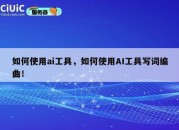 如何使用ai工具，如何使用AI工具写词编曲！