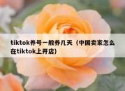 tiktok养号一般养几天（中国卖家怎么在tiktok上开店）