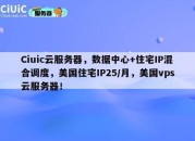 Ciuic云服务器，数据中心+住宅IP混合调度，美国住宅IP25/月，美国vps云服务器！