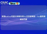 使用KodCloud可道云部署在线Web文件管理器：Ciuic服务器解决方案