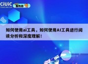 如何使用ai工具，如何使用AI工具进行阅读分析和深度理解！