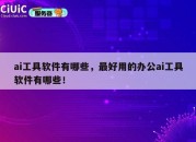ai工具软件有哪些，最好用的办公ai工具软件有哪些！