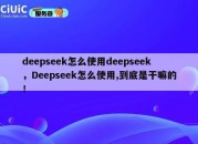 deepseek怎么使用deepseek，Deepseek怎么使用,到底是干嘛的！