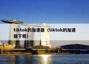 tiktok的加速器（tiktok的加速器下载）