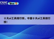 十大ai工具排行榜,中国十大ai工具排行榜!