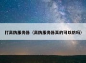 打高防服务器（高防服务器真的可以防吗）