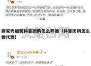 商家代运营抖音团购怎么开通（抖音团购怎么做代理）