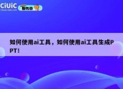 如何使用ai工具，如何使用ai工具生成PPT！