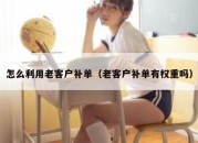怎么利用老客户补单（老客户补单有权重吗）