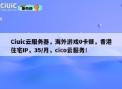 Ciuic云服务器，海外游戏0卡顿，香港住宅IP，35/月，cico云服务！