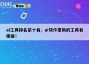 ai工具排名前十有,ai软件常用的工具有哪些!