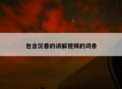 包含沉香的讲解视频的词条