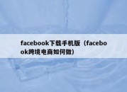 facebook下载手机版（facebook跨境电商如何做）