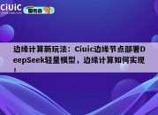 边缘计算新玩法：Ciuic边缘节点部署DeepSeek轻量模型，边缘计算如何实现！