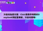 冷启动加速方案：Ciuic镜像市场里的DeepSeek预配置模板，冷启动策略！