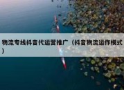 物流专线抖音代运营推广（抖音物流运作模式）