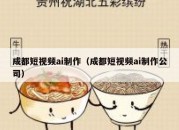 成都短视频ai制作（成都短视频ai制作公司）