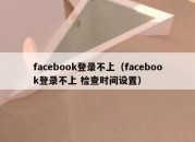 facebook登录不上（facebook登录不上 检查时间设置）