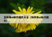 怎样用ai制作图片大全（如何用ai制作图片）