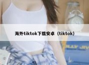 海外tiktok下载安卓（tiktok）