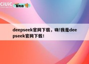 deepseek官网下载，嗨!我是deepseek官网下载！