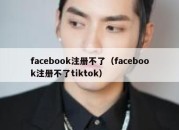 facebook注册不了（facebook注册不了tiktok）