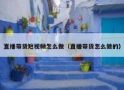 直播带货短视频怎么做（直播带货怎么做的）