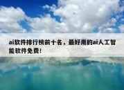 ai软件排行榜前十名，最好用的ai人工智能软件免费！