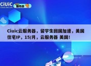 Ciuic云服务器，留学生回国加速，美国住宅IP，15/月，云服务器 美国！