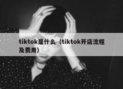 tiktok是什么（tiktok开店流程及费用）