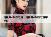 短视频ai制作软件（短视频ai制作软件哪个好）