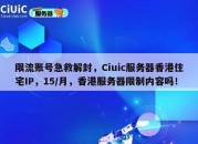 限流账号急救解封，Ciuic服务器香港住宅IP，15/月，香港服务器限制内容吗！