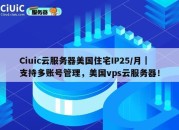 Ciuic云服务器美国住宅IP25/月｜支持多账号管理，美国vps云服务器！