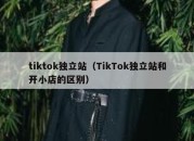tiktok独立站（TikTok独立站和开小店的区别）