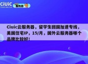Ciuic云服务器，留学生回国加速专线，美国住宅IP，15/月，国外云服务器哪个品牌比较好！