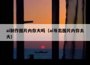ai制作图片内存大吗（ai导出图片内存太大）