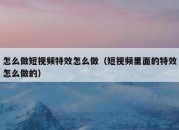 怎么做短视频特效怎么做（短视频里面的特效怎么做的）