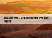 ai生成短视频，ai生成短视频哪个免费软件好用！