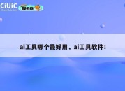ai工具哪个最好用，ai工具软件！