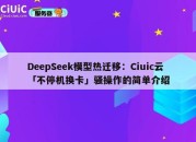 DeepSeek模型热迁移：Ciuic云「不停机换卡」骚操作的简单介绍