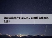 自动生成图片的ai工具，ai图片生成器怎么用！