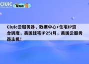 Ciuic云服务器，数据中心+住宅IP混合调度，美国住宅IP25/月，美国云服务器主机！