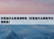 红色加什么色变成粉色（红色加什么颜色可以变粉色）