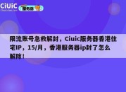 限流账号急救解封，Ciuic服务器香港住宅IP，15/月，香港服务器ip封了怎么解除！
