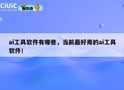 ai工具软件有哪些，当前最好用的ai工具软件！