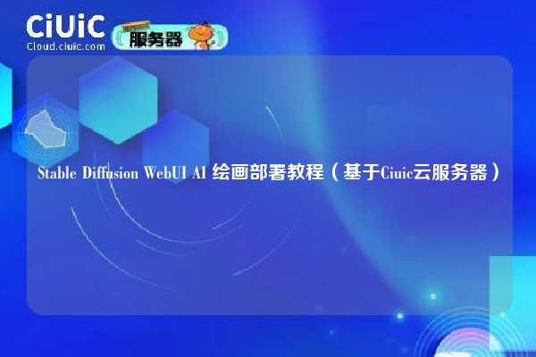 Stable Diffusion WebUI AI 绘画部署教程(基于Ciuic云服务器)