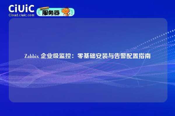 Zabbix 企业级监控:零基础安装与告警配置指南